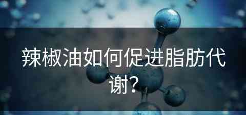 辣椒油如何促进脂肪代谢？